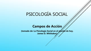 PSICOLOGÍA SOCIAL
Campos de Acción
(tomado de: La Psicología Social en el mundo de hoy.
James O. Whittaker)
 
