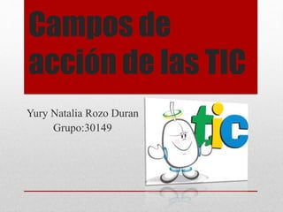 Campos de
acción de las TIC
Yury Natalia Rozo Duran
Grupo:30149
 