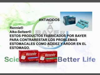 ANTIACIDOS
Rennie®
Alka-Seltzer®
ESTOS PRODUCTOS FABRICADOS POR BAYER
PARA CONTRARESTAR LOS PROBLEMAS
ESTOMACALES COMO ACIDEZ Y ARDOR EN EL
ESTOMAGO.
 