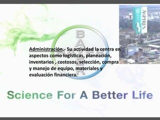 Administración.- Su actividad la centra en
aspectos como logísticas, planeación,
inventarios , costosos, selección, compra
y manejo de equipo, materiales y
evaluación financiera.
 
