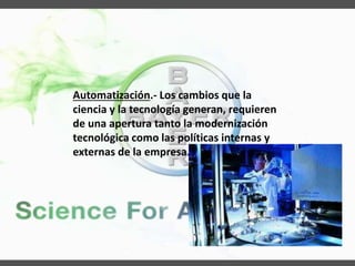 Automatización.- Los cambios que la
ciencia y la tecnología generan, requieren
de una apertura tanto la modernización
tecnológica como las políticas internas y
externas de la empresa.
 