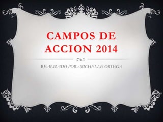 CAMPOS DE
ACCION 2014
REALIZADO POR : MICHELLE ORTEGA
 
