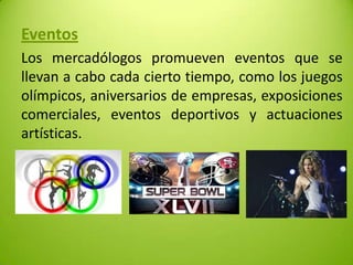 Eventos
Los mercadólogos promueven eventos que se
llevan a cabo cada cierto tiempo, como los juegos
olímpicos, aniversarios de empresas, exposiciones
comerciales, eventos deportivos y actuaciones
artísticas.

 