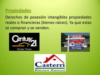 Propiedades
Derechos de posesión intangibles propiedades
reales o financieras (bienes raíces). Ya que estas
se compran y se venden.

 