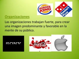 Organizaciones
Las organizaciones trabajan fuerte, para crear
una imagen predominante y favorable en la
mente de su público.

 