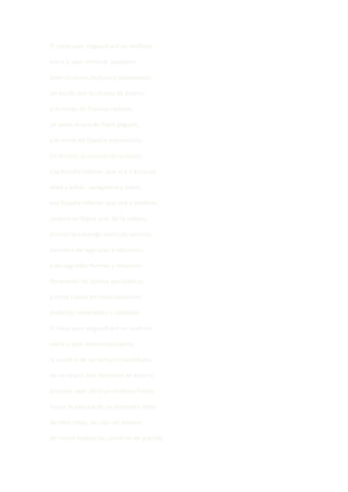 El vano ayer engendrará un mañana

vacío y ¡por ventura! pasajero.

Será un joven lechuzo y tarambana,

un sayón con hechuras de bolero,

a la moda de Francia realista,

un poco al uso de París pagano,

y al estilo de España especialista

en el vicio al alcance de la mano.

Esa España inferior que ora y bosteza,

vieja y tahúr, zaragatera y triste;

esa España inferior que ora y embiste,

cuando se digna usar de la cabeza,

aún tendrá luengo parto de varones

amantes de sagradas tradiciones

y de sagradas formas y maneras:

florecerán las barbas apostólicas,

y otras calvas en otras calaveras

brillarán, venerables y católicas.

El vano ayer engendrará un mañana

vacío y ¡por ventura!pasajero,

la sombra de un lechuzo tarambana,

de un sayón con hechuras de bolero;

el vacuo ayer dará un mañana huero.

Como la náusea de un borracho ahíto

de vino malo, un rojo sol corona

de heces turbias las cumbres de granito;
 