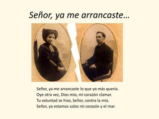 Señor, ya me arrancaste…




 Señor, ya me arrancaste lo que yo más quería.
 Oye otra vez, Dios mío, mi corazón clamar.
 Tu voluntad se hizo, Señor, contra la mía.
 Señor, ya estamos solos mi corazón y el mar.
 