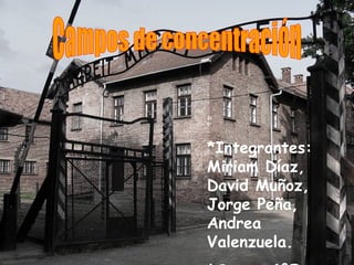 Campos de concentración *Integrantes: Miriam Díaz, David Muñoz, Jorge Peña, Andrea Valenzuela. *Curso: 4°F 