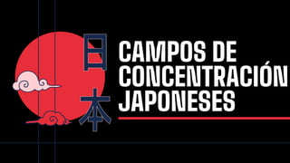 CAMPOS DE
CONCENTRACIÓN
JAPONESES
 