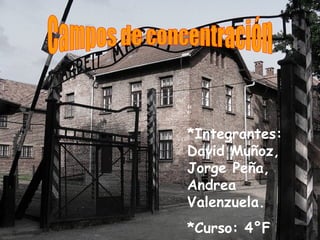 Campos de concentración *Integrantes: David Muñoz, Jorge Peña, Andrea Valenzuela. *Curso: 4°F 
