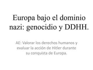 Europa bajo el dominio
nazi: genocidio y DDHH.
AE: Valorar los derechos humanos y
evaluar la acción de Hitler durante
su conquista de Europa.
 