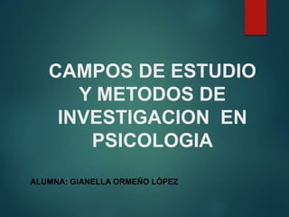 CAMPOS DE ESTUDIO
Y METODOS DE
INVESTIGACION EN
PSICOLOGIA
ALUMNA: GIANELLA ORMEÑO LÓPEZ
 