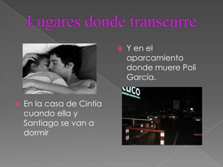    Y en el
                               aparcamiento
                               donde muere Poli
                               García.


   En la casa de Cintia
    cuando ella y
    Santiago se van a
    dormir
 