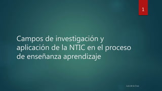Campos de investigación y
aplicación de la NTIC en el proceso
de enseñanza aprendizaje
1
 
