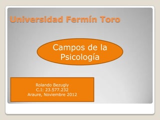 Universidad Fermín Toro


              Campos de la
               Psicología


       Rolando Bezugly
       C.I: 23.577.232
   Araure, Noviembre 2012
 