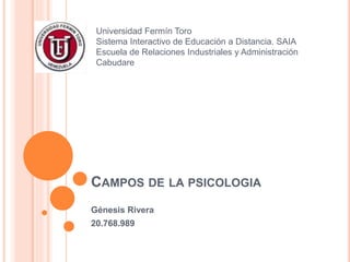 CAMPOS DE LA PSICOLOGIA
Génesis Rivera
20.768.989
Universidad Fermín Toro
Sistema Interactivo de Educación a Distancia. SAIA
Escuela de Relaciones Industriales y Administración
Cabudare
 