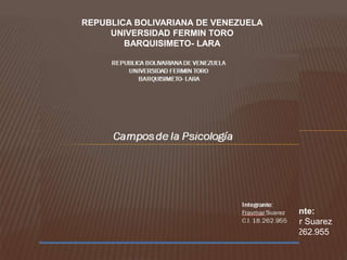 REPUBLICA BOLIVARIANA DE VENEZUELA
UNIVERSIDAD FERMIN TORO
BARQUISIMETO- LARA
Campos de la Psicología
Integrante:
Fraymar Suarez
C.I. 18.262.955
 