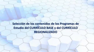 Selección de los contenidos de los Programas de
Estudio del CURRÍCULO BASE y del CURRÍCULO
REGIONALIZADO
 