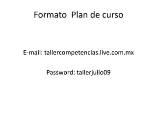 Formato  Plan de curso E-mail: tallercompetencias.live.com.mx Password: tallerjulio09 