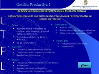 Feko: Software para la simulación de  campos electromagnéticos, usa el método de momentos. Trabaja bajo plataforma Linux o Windows. No es software libre. SuperNEC: Trabaja bajo plataforma Linux o Windows. Trabaja como motor de arranque con MatLab. Usa el método de momentos. QAntenna: Software Libre. Trabaja bajo plataforma Linux y Windows. Utiliza como motor de arranque NEC2 Emcar: Trabaja bajo plataforma Linux basado en Ubuntu. Software Libre Usa el método de diferencias finitas. Trabaja como motor de arranque con EM2 . Puma-EM: Trabaja bajo plataforma Linux . Software Libre Menú  