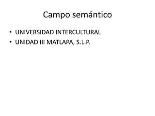 Campo semántico
• UNIVERSIDAD INTERCULTURAL
• UNIDAD III MATLAPA, S.L.P.

 