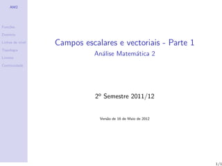 AM2




Fun¸˜es
   co

Dom´
   ınio

Linhas de n´
           ıvel   Campos escalares e vectoriais - Parte 1
Topologia

Limites
                             An´lise Matem´tica 2
                               a          a
Continuidade




                             2o Semestre 2011/12


                              Vers˜o de 16 de Maio de 2012
                                  a




                                                             1/1
 