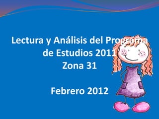 Lectura y Análisis del Programa
       de Estudios 2011
           Zona 31

        Febrero 2012
 