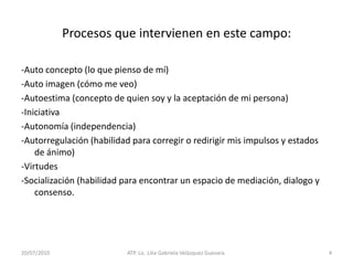 La comprensión y regulación de su conducta en el contexto de un ambiente social.14/05/2010ATP. Lic. Lilia Gabriela Velàzquez Guevara.3La construcción de la Identidad Personal.La identidad personal no se descubre, debe construirse y se hace desde uno mismo pero con y gracias a los demás.      Procesos que influyen en éste aspecto:Elementos de percepción (auto imagen)