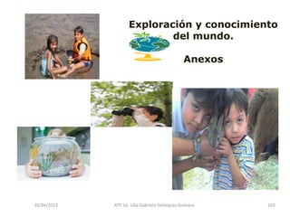 26/04/2013 ATP. Lic. Lilia Gabriela Velàzquez Guevara. 103
Exploración y conocimiento
del mundo.
Anexos
 