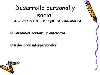Desarrollo personal y
          social
  ASPECTOS EN LOS QUE SE ORGANIZA


 Identidad personal y autonomía


 Relaciones interpersonales
 