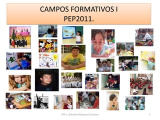 ATP L. Gabriela Velazquez Guevara 1
CAMPOS FORMATIVOS I
PEP2011.
 