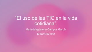 “El uso de las TIC en la vida
cotidiana”.
María Magdalena Campos García
M1C1G62-052
 