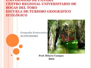 Geografía Ecoturística
ECOTURISMO
UNIVERSIDAD DE PANAMÁ
CENTRO REGIONAL UNIVERSITARIO DE
BOCAS DEL TORO
ESCUELA DE TURISMO GEOGRÁFICO
ECOLÓGICO
Prof. Hilario Campos
B953
 