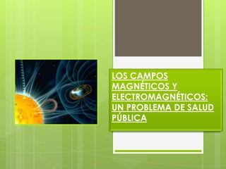 LOS CAMPOS
MAGNÉTICOS Y
ELECTROMAGNÉTICOS:
UN PROBLEMA DE SALUD
PÚBLICA
 