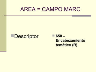 AREA = CAMPO MARC
Descriptor  650 –
Encabezamiento
temático (R)
 