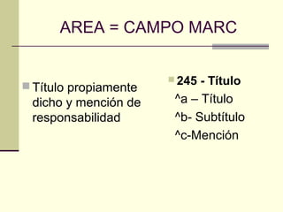 AREA = CAMPO MARC
 Título propiamente
dicho y mención de
responsabilidad
 245 - Título
^a – Título
^b- Subtítulo
^c-Mención
 
