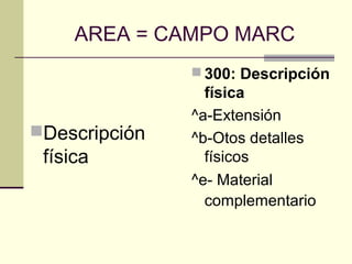 AREA = CAMPO MARC
Descripción
física
 300: Descripción
física
^a-Extensión
^b-Otos detalles
físicos
^e- Material
complementario
 