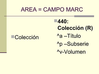 AREA = CAMPO MARC
Colección
440:
Colección (R)
^a –Título
^p –Subserie
^v-Volumen
 