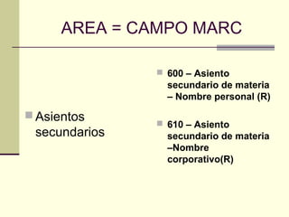 AREA = CAMPO MARC
 Asientos
secundarios
 600 – Asiento
secundario de materia
– Nombre personal (R)
 610 – Asiento
secundario de materia
–Nombre
corporativo(R)
 