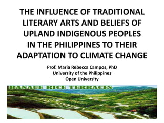 THE INFLUENCE OF TRADITIONAL
LITERARY ARTS AND BELIEFS OF
UPLAND INDIGENOUS PEOPLES
IN THE PHILIPPINES TO THEIR
ADAPTATION TO CLIMATE CHANGE
Prof. Maria Rebecca Campos, PhD
University of the Philippines
Open University
 