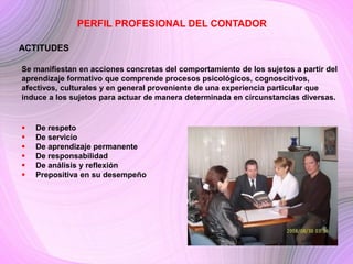 PERFIL PROFESIONAL DEL CONTADOR

ACTITUDES

Actitudes Personales:

   Critica hacia la vida y hacia la profesión.
   Seg...