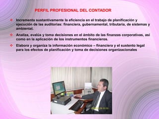 PERFIL PROFESIONAL DEL CONTADOR

 Diseña los sistemas de información administrativo-contable a la medida, según
  los obj...