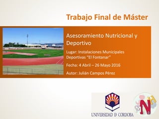 Trabajo Final de Máster
Asesoramiento Nutricional y
Deportivo
Lugar: Instalaciones Municipales
Deportivas “El Fontanar”
Fecha: 4 Abril – 26 Mayo 2016
Autor: Julián Campos Pérez
 