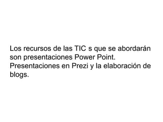 Los recursos de las TIC s que se abordarán
son presentaciones Power Point.
Presentaciones en Prezi y la elaboración de
blogs.
 