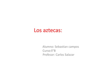 Los aztecas:
Alumno: Sebastian campos
Curso:ll°B
Profesor: Carlos Salazar
 