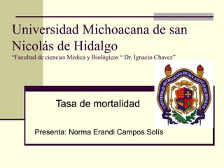 Universidad Michoacana de san Nicolás de Hidalgo “Facultad de ciencias Médica y Biológicas “ Dr. Ignacio Chavez” Tasa de mortalidad   Presenta: Norma Erandi Campos Solís 