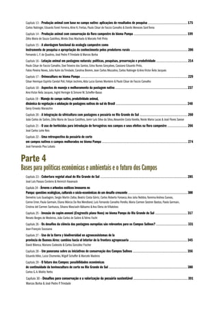 Capítulo 13 – Produção animal com base no campo nativo: aplicações de resultados de pesquisa ....................................................... 175
Carlos Nabinger, Eduardo Tonet Ferreira, Aline K. Freitas, Paulo César de Faccio Carvalho & Danilo Menezes Sant’Anna
Capítulo 14 – Produção animal com conservação da flora campestre do bioma Pampa ........................................................................... 199
Zélia Maria de Souza Castilhos, Mirela Dias Machado & Marcelo Fett Pinto
Capítulo 15 – A abordagem funcional da ecologia campestre como

instrumento de pesquisa e apropriação do conhecimento pelos produtores rurais ................................................................................ 206
Fernando L. F. de Quadros, José Pedro P. Trindade & Marcos Borba
Capítulo 16 – Lotação animal em pastagens naturais: políticas, pesquisas, preservação e produtividade ............................................ 214
Paulo César de Faccio Carvalho, Davi Teixeira dos Santos, Edna Nunes Gonçalves, Cassiano Eduardo Pinto,
Fabio Pereira Neves, Julio Kuhn da Trindade, Carolina Bremm, Jean Carlos Mezzalira, Carlos Nabinger & Aino Victor Ávila Jacques
Capítulo 17 – Ovinocultura no bioma Pampa ...................................................................................................................................................... 229
César Henrique Espírito Candal Poli, Felipe Jochims, Alda Lucia Gomes Monteiro & Paulo César de Faccio Carvalho
Capítulo 18 – Aspectos do manejo e melhoramento da pastagem nativa ..................................................................................................... 237
Aino Victor Ávila Jacques, Ingrid Heringer & Simone M. Scheffer-Basso
Capítulo 19 – Manejo do campo nativo, produtividade animal,

dinâmica da vegetação e adubação de pastagens nativas do sul do Brasil .................................................................................................... 248
Gerzy Ernesto Maraschin
Capítulo 20 – A integração da silvicultura com pastagens e pecuária no Rio Grande do Sul ................................................................... 260
João Carlos de Saibro, Zélia Maria de Souza Castilhos, Jamir Luís Silva da Silva, Alexandre Costa Varella, Neide Maria Lucas & José Flores Savian
Capítulo 21 – O uso de herbicidas para introdução de forrageiras nos campos e seus efeitos na flora campestre ............................ 266
José Carlos Leite Reis
Capítulo 22 – Uma retrospectiva da pecuária de corte

em campos nativos e campos melhorados no bioma Pampa ........................................................................................................................ 274
José Fernando Piva Lobato

Parte 4

Bases para políticas econômicas e ambientais e o futuro dos Campos
Capítulo 23 – Cobertura vegetal atual do Rio Grande do Sul .......................................................................................................................... 285
José Luís Passos Cordeiro & Heinrich Hasenack
Capítulo 24 – Árvores e arbustos exóticos invasores no

Pampa: questões ecológicas, culturais e sócio-econômicas de um desafio crescente ................................................................................... 300
Demetrio Luis Guadagnin, Sergio Martin Zalba, Beatriz Costa Górriz, Carlos Roberto Fonseca, Ana Julia Nebbia, Yannina Andrea Cuevas,
Carine Emer, Paula Germain, Eliana Márcia Da Ros Wendland, Luís Fernando Carvalho Perello, Maria Carmen Sestren Bastos, Paola Germain,
Cristina del Carmen Sanhueza, Silvana Masciadri-Bálsamo & Ana Elena de Villalobos
Capítulo 25 – Invasão de capim-annoni (Eragrostis plana Nees) no bioma Pampa do Rio Grande do Sul ............................................. 317
Renato Borges de Medeiros, João Carlos de Saibro & Telmo Focht
Capítulo 26 – Os desafios da ciência das pastagens européias são relevantes para os Campos Sulinos? ............................................ 331
Jean-François Soussana
Capítulo 27 – Uso de la tierra y biodiversidad en agroecosistemas de la

provincia de Buenos Aires: cambios hacia el interior de la frontera agropecuaria ................................................................................. 345
David Bilenca, Mariano Codesido & Carlos González Fischer
Capítulo 28 – Um panorama sobre as iniciativas de conservação dos Campos Sulinos ............................................................................ 356
Eduardo Vélez, Luiza Chomenko, Wigolf Schaffer & Marcelo Madeira
Capítulo 29 – O futuro dos Campos: possibilidades econômicas

de continuidade da bovinocultura de corte no Rio Grande do Sul .............................................................................................................. 380
Carlos G. A. Mielitz Netto

Capítulo 30 – Desafios para conservação e a valorização da pecuária sustentável ............................................................................ 391
Marcos Borba & José Pedro P. Trindade

 