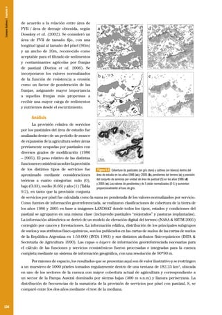 Campos Sulinos | Capítulo 9

de acuerdo a la relación entre área de
FVR / área de drenaje obtenida, según
Dosskey et al. (2002). Se consideró un
área de FVR de tamaño fijo, con una
longitud igual al tamaño del píxel (90m)
y un ancho de 10m, reconocido como
aceptable para el filtrado de sedimentos
y contaminantes agrícolas por franjas
de pastizal (Dorioz et al. 2006). Se
incorporaron los valores normalizados
de la función de resistencia a erosión
como un factor de ponderación de las
franjas, asignando mayor importancia
a aquellas franjas más propensas a
recibir una mayor carga de sedimentos
y nutrientes desde el escurrimiento.

Análisis
La provisión relativa de servicios
por los pastizales del área de estudio fue
analizada dentro de un período de avance
de expansión de la agricultura sobre áreas
previamente ocupadas por pastizales con
diversos grados de modificación (1986
– 2005). El peso relativo de las distintas
funciones ecosistémicas sobre la provisión
de los distintos tipos de servicios fue
Figura 9.4 Cobertura de pastizales (en gris claro) y cultivos (en blanco) dentro del
área de estudio en los años 1986 (a) y 2005 (b), pendientes del terreno (c) y provisión
aproximado mediante consideraciones
del conjunto de servicios por unidad de área de pastizal (S) en los años 1986 (d)
teóricas a cuatro categorías: nulo (0),
y 2005 (e). Los valores de pendientes y de S están normalizados (0-1) y aumentan
bajo (0.33), medio (0.66) y alto (1) (Tabla
proporcionalmente al tono de gris.
9.2), en tanto que la provisión conjunta
de servicios por píxel fue calculada como la suma no ponderada de los valores normalizados por servicio.
Como fuentes de información georreferenciada, se realizaron clasificaciones de cobertura de la tierra de
los años 1986 y 2005 en base a imágenes LANDSAT donde todos los tipos, estados y condiciones del
pastizal se agruparon en una misma clase (incluyendo pastizales “mejorados” y pasturas implantadas).
La información altimétrica se derivó de un modelo de elevación digital del terreno (NASA & SRTM 2005)
corregido por cauces y forestaciones. La información edáfica, distribución de los principales subgrupos
de suelos y sus atributos físico-químicos, son los publicados en las cartas de suelos de las cartas de suelos
de la República Argentina en 1:50.000 (INTA 1983) y sus distintos atributos físico-químicos (INTA &
Secretaría de Agricultura 1990). Las capas o layers de información georreferenciada necesarias para
el cálculo de las funciones y servicios ecosistémicos fueron procesadas e integradas para la cuenca
completa mediante un sistema de información geográfica, con una resolución de 90*90 m.
Por razones de espacio, los resultados que se presentan aquí son de valor ilustrativo y se restringen
a un muestreo de 5000 píxeles tomados regularmente dentro de una ventana de 182.25 km², ubicada
en uno de los sectores de la cuenca con mayor cobertura actual de agricultura y correspondiente a
un sector de la Pampa Austral dominado por sierras bajas (300 m s.n.m) y llanura periserrana. La
distribución de frecuencias de la sumatoria de la provisión de servicios por píxel con pastizal, S, se
comparó entre los dos años mediante el test de la mediana.

134

 