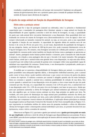 Campos Sulinos | Capítulo 13

resultados completamente aleatórios, até porque não mensurável. Implantar um adequado
sistema de gerenciamento deve ser o primeiro passo para a tomada de qualquer decisão no
sentido de buscar maior eficiência do negócio.

O ajuste da carga animal em função da disponibilidade de forragem
Efeito sobre a produção animal
Seja qual for o tipo de pastagem (natural ou cultivada), esta é a primeira e fundamental
capacitação que o manejador de pastagens deve dominar: ajustar a carga animal em função da
disponibilidade de pasto significa controlar o nível de oferta de forragem, ou seja, a quantidade
de pasto que cada animal deve encontrar diariamente a sua disposição. Esta quantidade deve ser
traduzida em termos de massa de forragem seca (desconsiderando-se o teor de água) e deve ser
sempre relacionada ao tamanho corporal do animal, ou seja, ao seu peso, pois a sua capacidade
de ingestão é função do seu tamanho. A capacidade de ingestão diária de matéria seca de um
bovino é de cerca de 3% do seu peso vivo, ou até mais, dependendo da qualidade da forragem e
da sua categoria. Assim, um bovino de 300 kg de peso vivo, pode consumir diariamente cerca de
9 kg de forragem seca. No entanto, esta forragem necessita ser colhida pelo animal e, portanto, a
capacidade de consumo pode variar também em função da forma como a pastagem se apresenta ao
animal9. Assim, pastagens muito baixas podem limitar o consumo, pois o tamanho de cada bocado
é pequeno, em relação a uma pastagem alta em que o bocado é de maior tamanho. Em pastagens
muito baixas, ainda que o animal tenha uma grande área a sua disposição, ou seja uma alta oferta,
é possível que este utilize toda a jornada de pastejo sem conseguir colher uma quantidade capaz de
satisfazer sua capacidade de consumo. Desta forma, o seu desempenho é prejudicado, ainda que a
qualidade da forragem colhida seja alta.
À medida que se aumenta a disponibilidade de forragem diária por animal, e a estrutura do
pasto possibilite uma adequada ingestão diária, o desempenho individual aumenta, pois o animal
pode comer à boca cheia e pode também selecionar o que comer em termos de partes da planta
e mesmo de espécies. O máximo consumo por animal é atingido quando não há mais limitação
física ao consumo e quando o animal tem a máxima possibilidade de seleção de sua dieta. Isto
ocorre quando o animal tem à sua disposição cerca de quatro a cinco vezes mais do que ele pode
consumir por dia. Ou seja, se a capacidade de consumo é de 2,5% do peso vivo, o animal deve ter
à sua disposição entre 10 e 13% do seu peso vivo em forragem com base no peso seco. Ainda que
para que possamos aumentar a oferta de forragem por animal tenhamos que diminuir a lotação
isto não significa que, ao termos menos animais na área, haja prejuízo no ganho por área. Na
verdade, até certo ponto de diminuição da carga animal para possibilitar aumento da oferta por
indivíduo, há aumento na produção por área, pois cada indivíduo que permanece na área produz
tanto mais que compensa o menor número de indivíduos. A aplicação desses princípios ao manejo
da pastagem nativa na Depressão Central do Rio Grande do Sul é bem exemplificada na Figura 13.2,
que representa os resultados médios de vários anos de pesquisa medindo o efeito de diferentes
ofertas de forragem sobre o desempenho animal individual e por área, no período favorável do ano
(primavera, verão e início a meados de outono).
Observa-se na Figura 13.2, que tanto o ganho por animal como o ganho por área pode ser mais
do que duplicado conforme o nível de oferta de forragem que disponibilizarmos aos animais. E isto a
custo ZERO, pois não houve qualquer outra aplicação de insumo além do manejo da carga para controlar
O animal “percebe” a estrutura da pastagem como a distribuição espacial (vertical e horizontal) do pasto à sua disposição e que se traduz em alturas,
massa de forragem, composição botânica, concentração de nutrientes, etc. distribuídos de diferentes formas no potreiro. Isto afeta o comportamento do
pastejo, traduzido em diferenças no tamanho de cada bocado, na taxa de bocados, no tempo de pastejo, de descanso e ruminação. Este comportamento é
um forte determinante do seu desempenho individual.

9

178

 