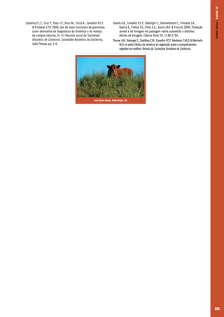 Soares A.B., Carvalho P.C.F., Nabinger C., Semmelmann C., Trindade J.K.,
Guerra E., Freitas T.S., Pinto C.E., Júnior J.A.F. & Frizzo A. 2005. Produção
animal e de forragem em pastagem nativa submetida a distintas
ofertas de forragem. Ciência Rural 35: 1148-1154.
Thurow J.M., Nabinger C., Castilhos Z.M., Carvalho P.C.F., Medeiros C.M.O. & Machado
M.D. no prelo. Efeitos da estrutura da vegetação sobre o comportamento
ingestivo de novilhos. Revista da Sociedade Brasileira de Zootecnia.

Campos Sulinos | Capítulo 14

Quadros F.L.F., Cruz P., Theu J.P., Duru M., Frizzo A., Carvalho P.C.F.
& Trindade J.P.P. 2006. Uso de tipos funcionais de gramíneas
como alternativa de diagnóstico da dinâmica e do manejo
de campos naturais. In: 43 Reunião anual da Sociedade
Brasileira de Zootecnia. Sociedade Brasileira de Zootecnia,
João Pessoa, pp. 1-4.

José Flores Savian. Hulha Negra, RS.

205

 